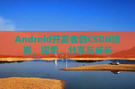 Android开发者的CSDN博客，探索、分享与成长